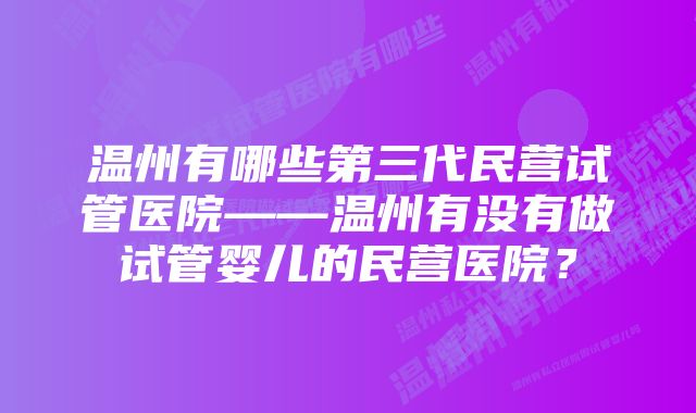 温州有哪些第三代民营试管医院——温州有没有做试管婴儿的民营医院？