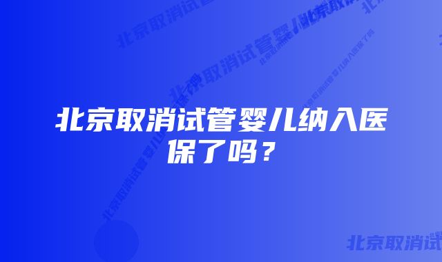 北京取消试管婴儿纳入医保了吗？