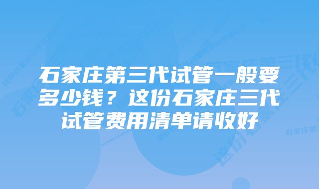 石家庄第三代试管一般要多少钱？这份石家庄三代试管费用清单请收好