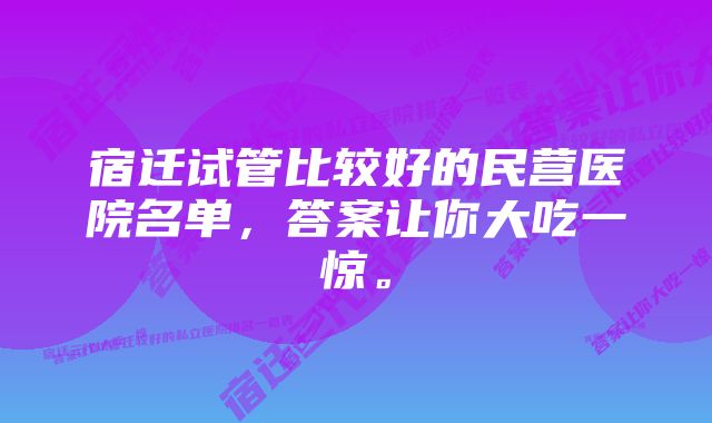 宿迁试管比较好的民营医院名单，答案让你大吃一惊。