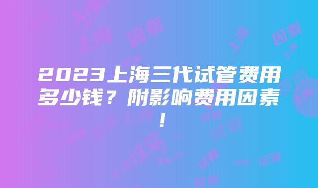 2023上海三代试管费用多少钱？附影响费用因素！