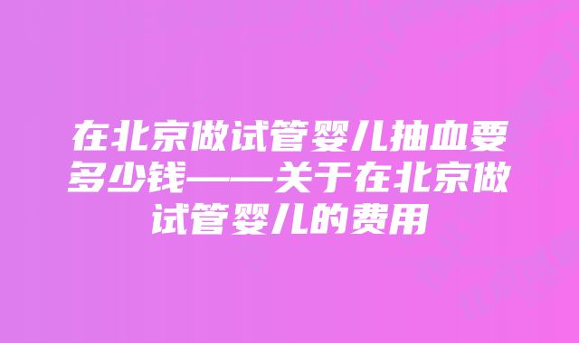 在北京做试管婴儿抽血要多少钱——关于在北京做试管婴儿的费用