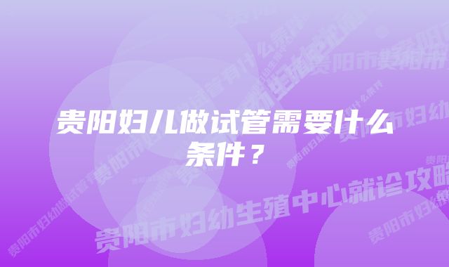 贵阳妇儿做试管需要什么条件？