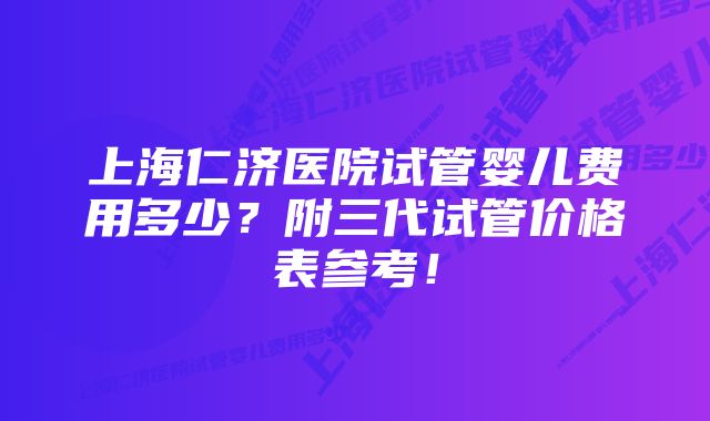 上海仁济医院试管婴儿费用多少？附三代试管价格表参考！