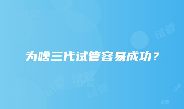 为啥三代试管容易成功？