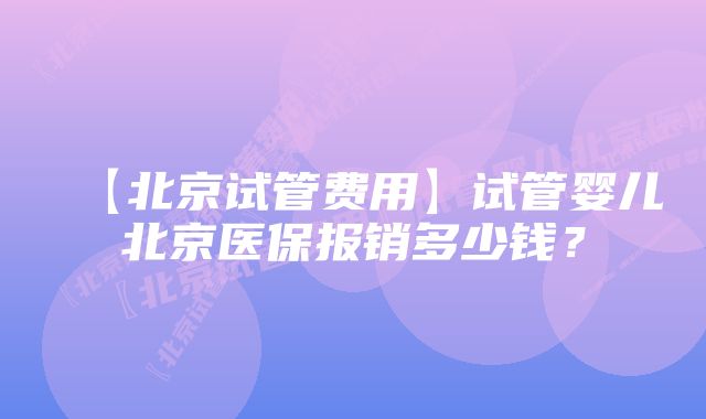 【北京试管费用】试管婴儿北京医保报销多少钱？