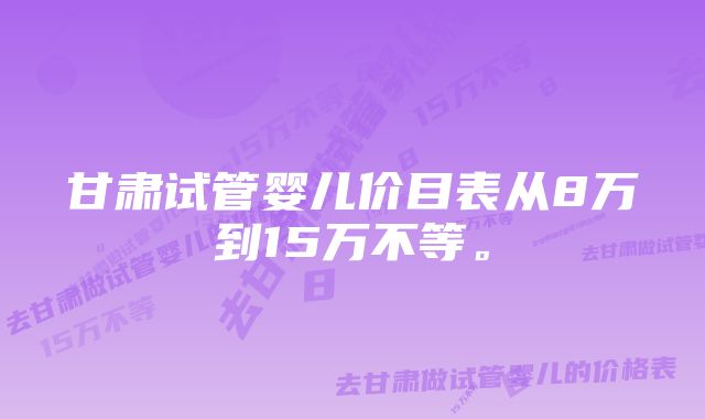 甘肃试管婴儿价目表从8万到15万不等。