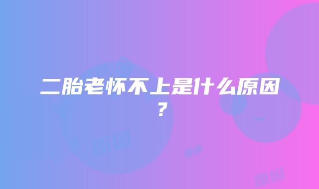 二胎老怀不上是什么原因？