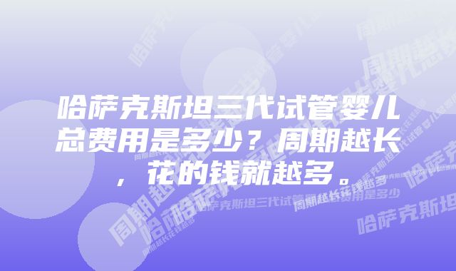 哈萨克斯坦三代试管婴儿总费用是多少？周期越长，花的钱就越多。