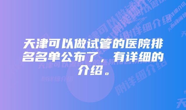 天津可以做试管的医院排名名单公布了，有详细的介绍。