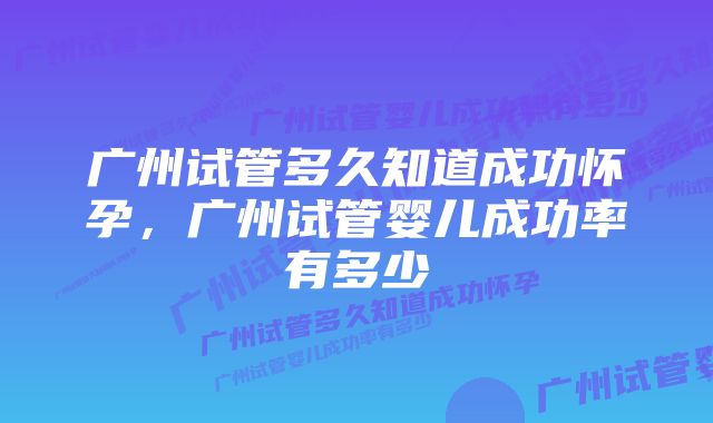 广州试管多久知道成功怀孕，广州试管婴儿成功率有多少