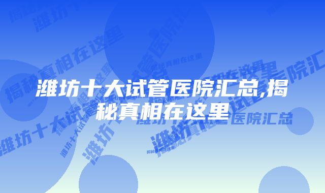 潍坊十大试管医院汇总,揭秘真相在这里