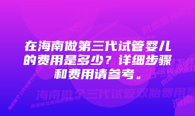 在海南做第三代试管婴儿的费用是多少？详细步骤和费用请参考。