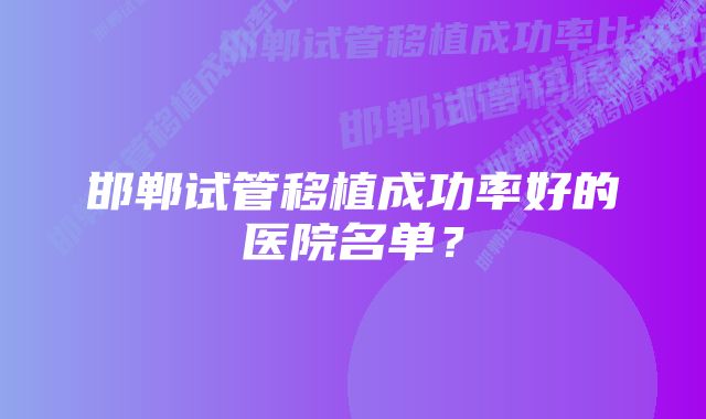 邯郸试管移植成功率好的医院名单？