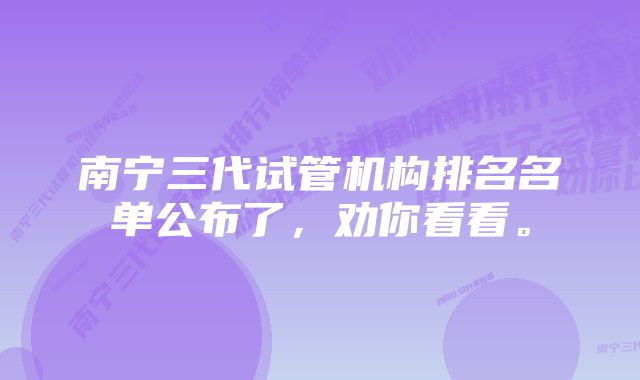 南宁三代试管机构排名名单公布了，劝你看看。