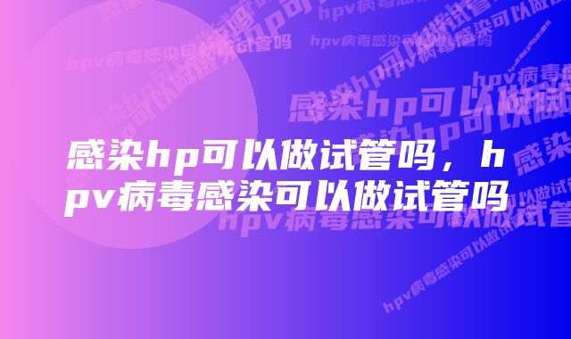 感染hp可以做试管吗，hpv病毒感染可以做试管吗