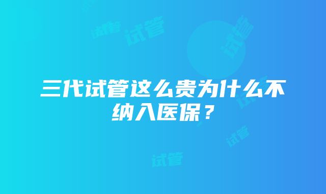 三代试管这么贵为什么不纳入医保？