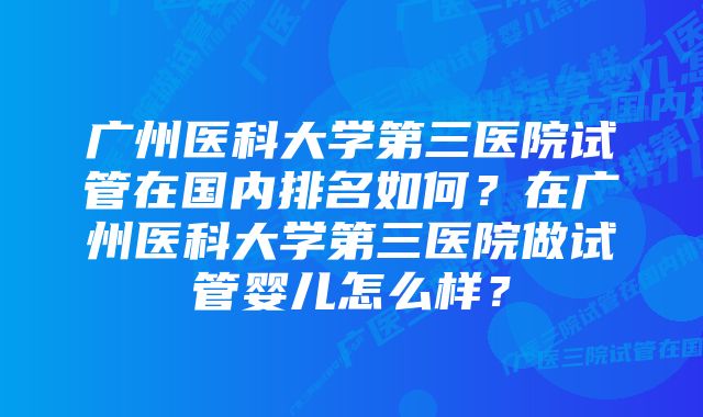 广州医科大学第三医院试管在国内排名如何？在广州医科大学第三医院做试管婴儿怎么样？