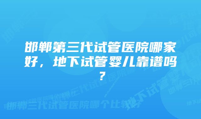 邯郸第三代试管医院哪家好，地下试管婴儿靠谱吗？