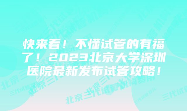 快来看！不懂试管的有福了！2023北京大学深圳医院最新发布试管攻略！