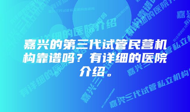 嘉兴的第三代试管民营机构靠谱吗？有详细的医院介绍。