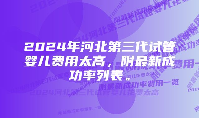 2024年河北第三代试管婴儿费用太高，附最新成功率列表。