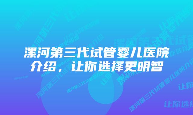 漯河第三代试管婴儿医院介绍，让你选择更明智