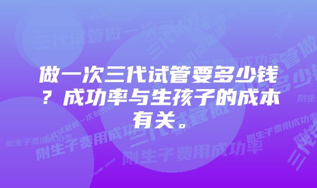 做一次三代试管要多少钱？成功率与生孩子的成本有关。