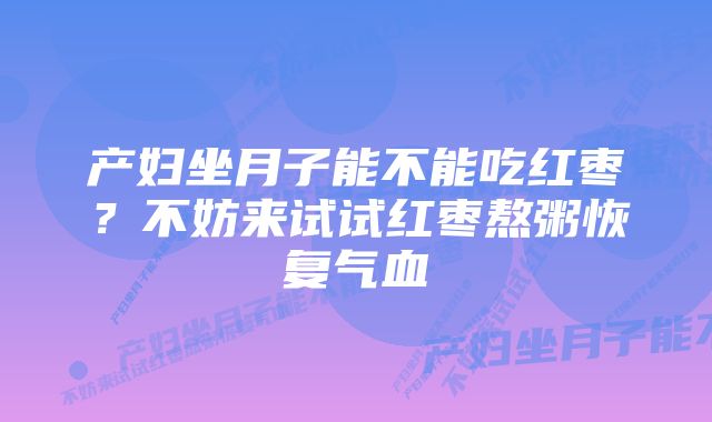 产妇坐月子能不能吃红枣？不妨来试试红枣熬粥恢复气血