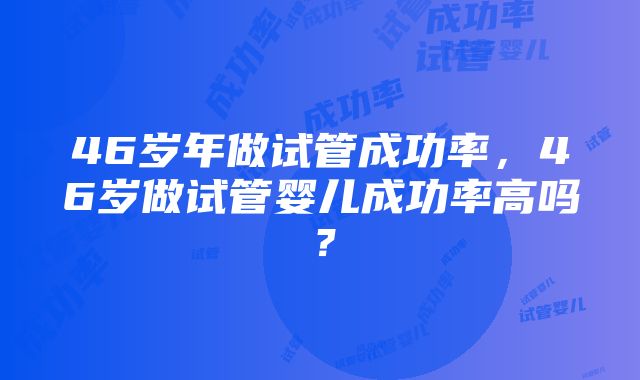 46岁年做试管成功率，46岁做试管婴儿成功率高吗？