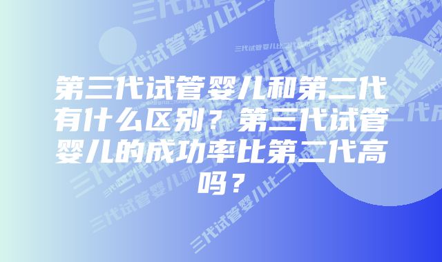 第三代试管婴儿和第二代有什么区别？第三代试管婴儿的成功率比第二代高吗？