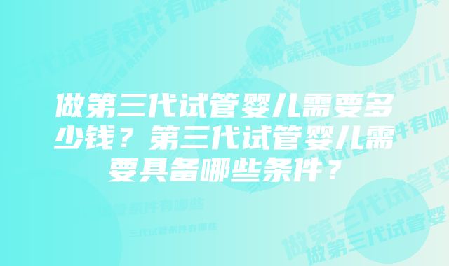 做第三代试管婴儿需要多少钱？第三代试管婴儿需要具备哪些条件？