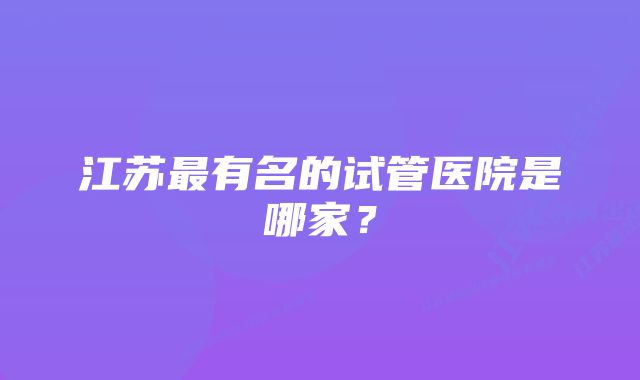 江苏最有名的试管医院是哪家？