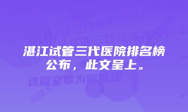 湛江试管三代医院排名榜公布，此文呈上。