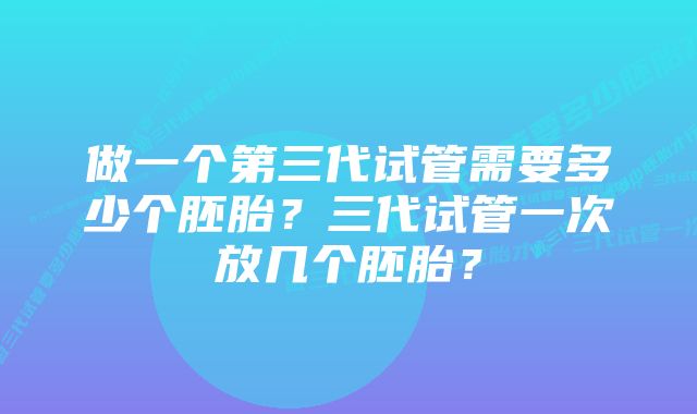 做一个第三代试管需要多少个胚胎？三代试管一次放几个胚胎？