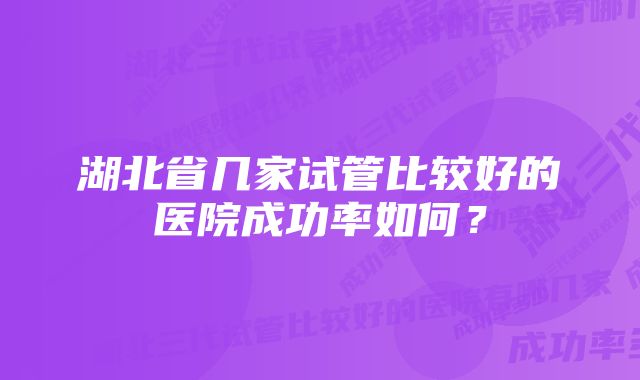 湖北省几家试管比较好的医院成功率如何？