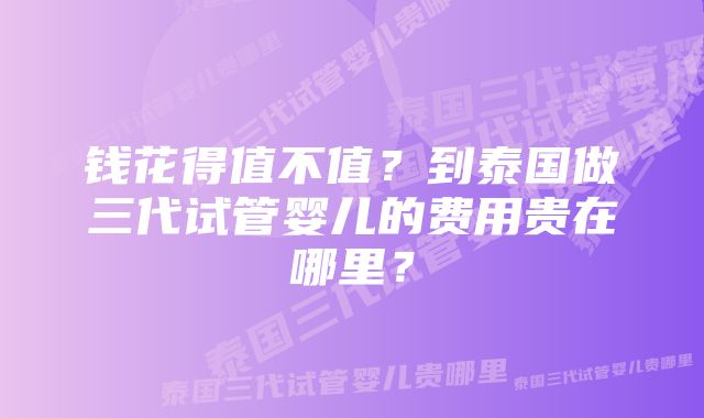 钱花得值不值？到泰国做三代试管婴儿的费用贵在哪里？