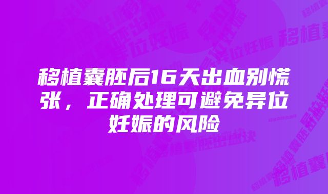 移植囊胚后16天出血别慌张，正确处理可避免异位妊娠的风险