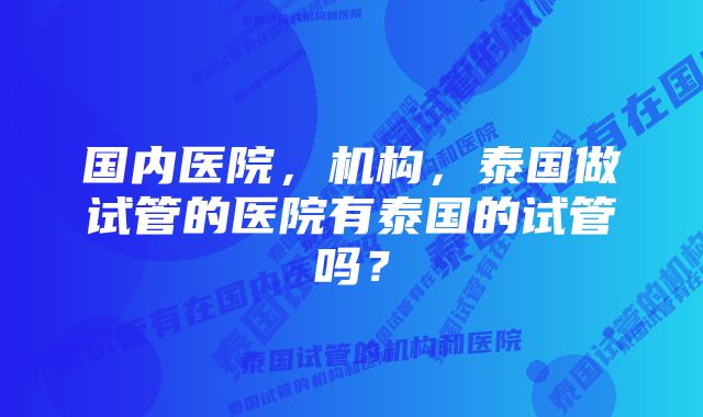 国内医院，机构，泰国做试管的医院有泰国的试管吗？