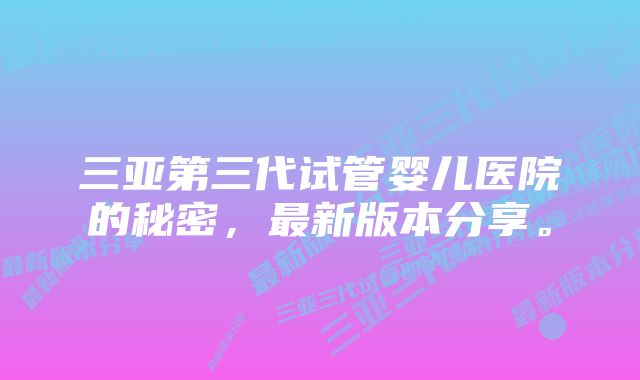 三亚第三代试管婴儿医院的秘密，最新版本分享。