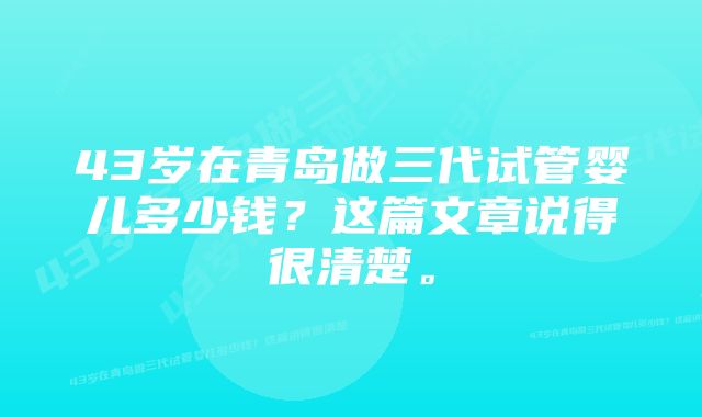 43岁在青岛做三代试管婴儿多少钱？这篇文章说得很清楚。