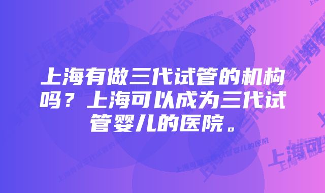 上海有做三代试管的机构吗？上海可以成为三代试管婴儿的医院。