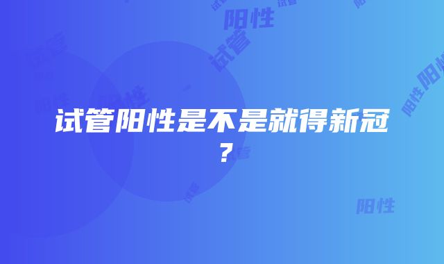 试管阳性是不是就得新冠？