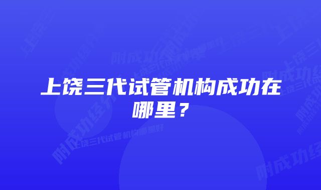 上饶三代试管机构成功在哪里？