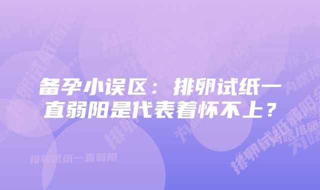 备孕小误区：排卵试纸一直弱阳是代表着怀不上？