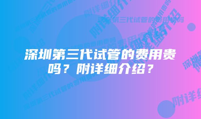 深圳第三代试管的费用贵吗？附详细介绍？