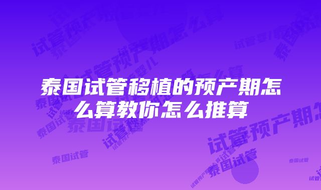 泰国试管移植的预产期怎么算教你怎么推算