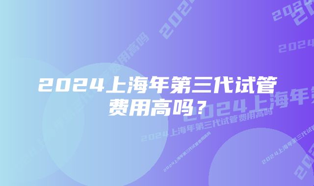 2024上海年第三代试管费用高吗？