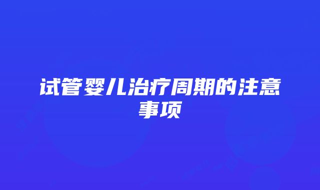 试管婴儿治疗周期的注意事项