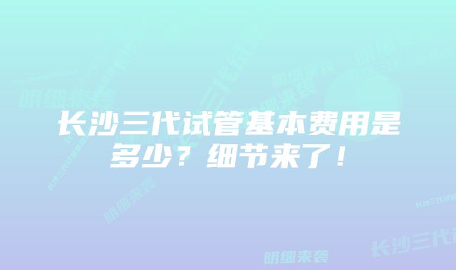 长沙三代试管基本费用是多少？细节来了！